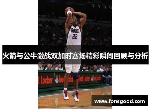 火箭与公牛激战双加时赛场精彩瞬间回顾与分析