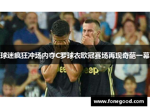 球迷疯狂冲场内夺C罗球衣欧冠赛场再现奇葩一幕